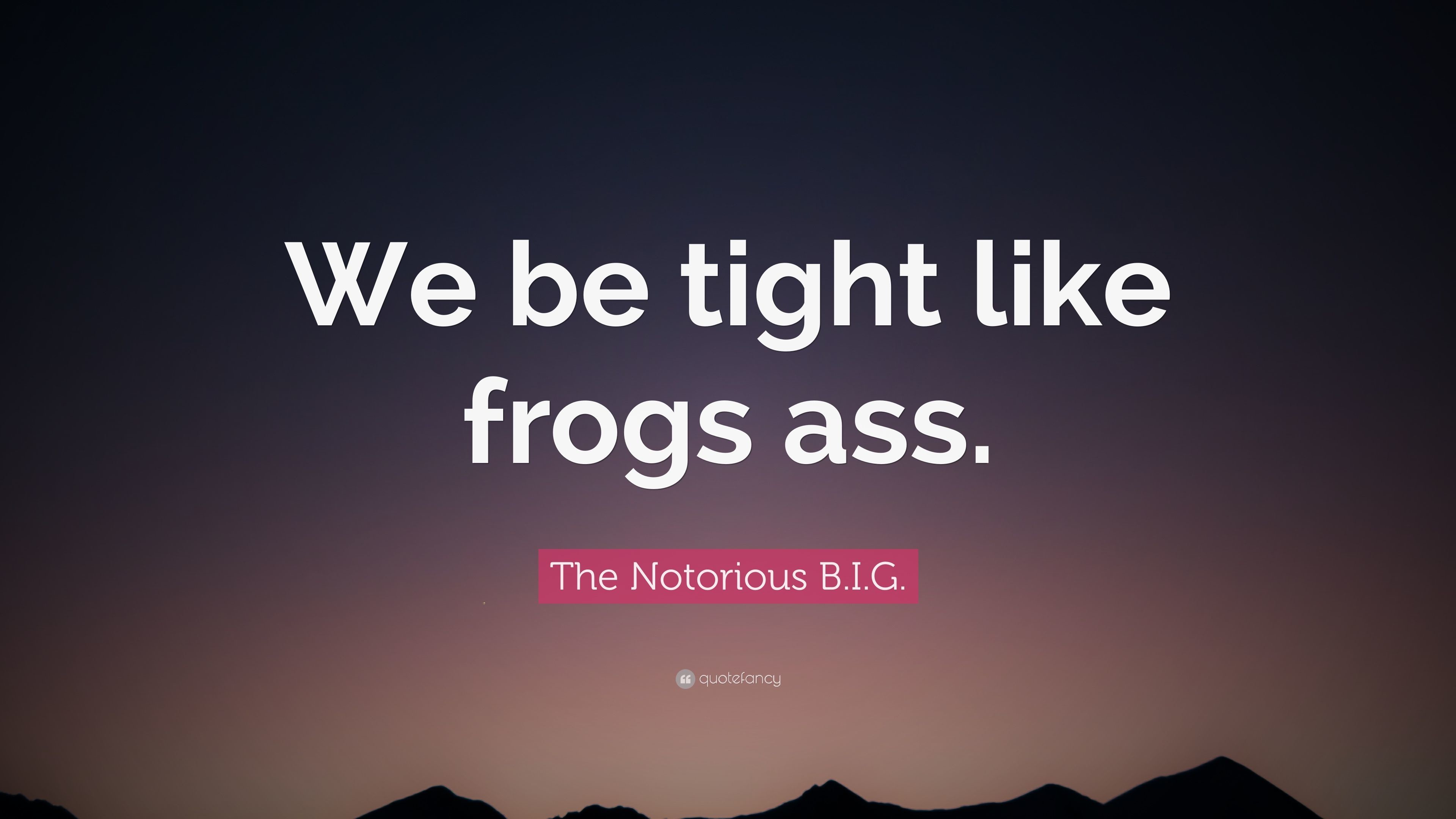 The Notorious B.I.G. Quote We be tight like frogs ass.