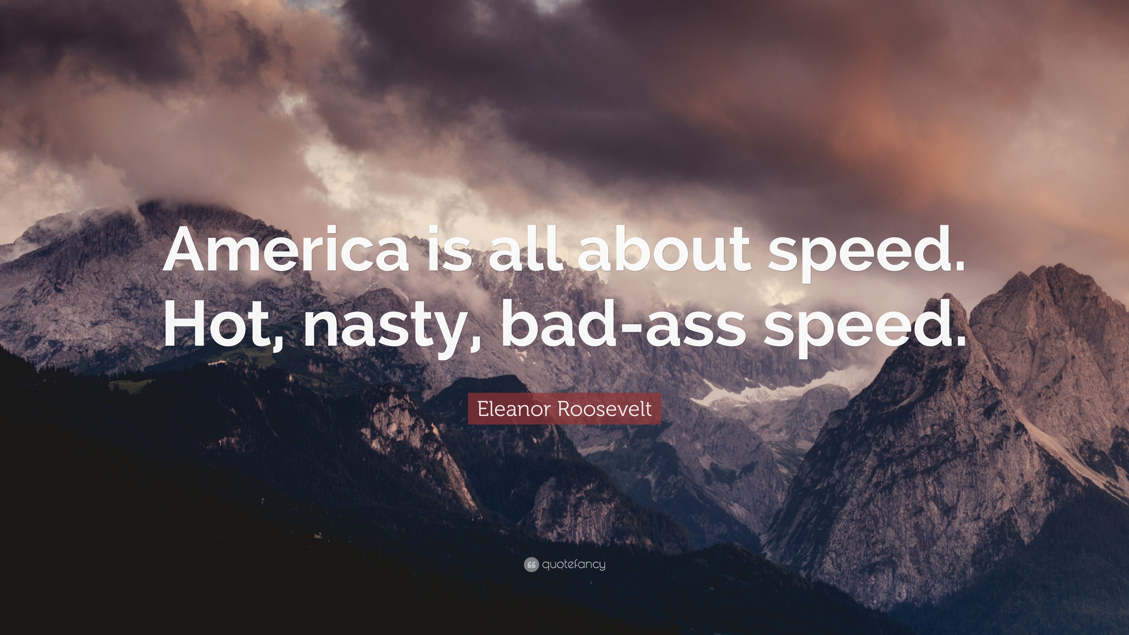 Eleanor Roosevelt Quote: “America is all about speed. Hot, nasty, bad