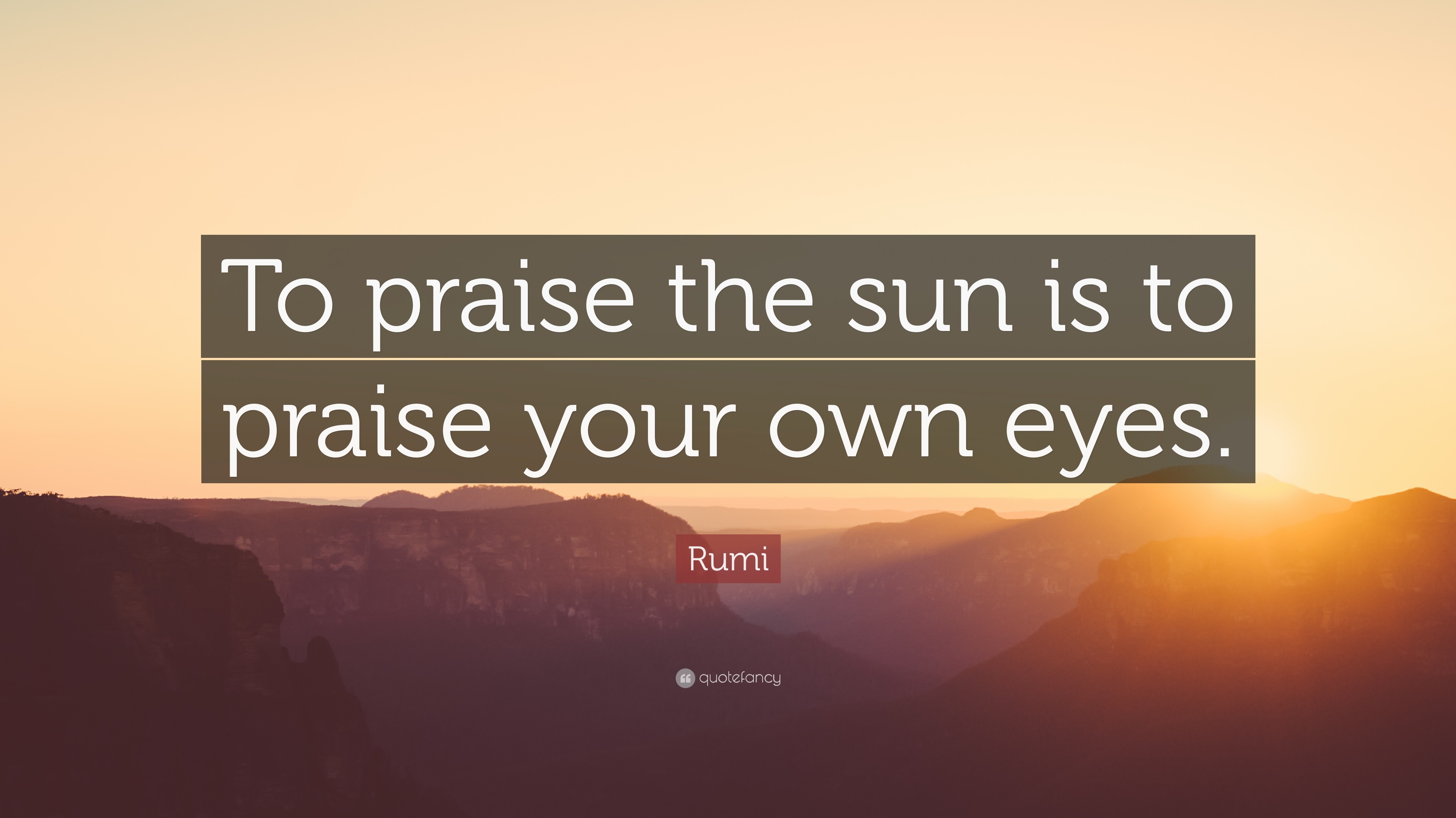 Rumi Quote To praise the sun is to praise your own eyes.