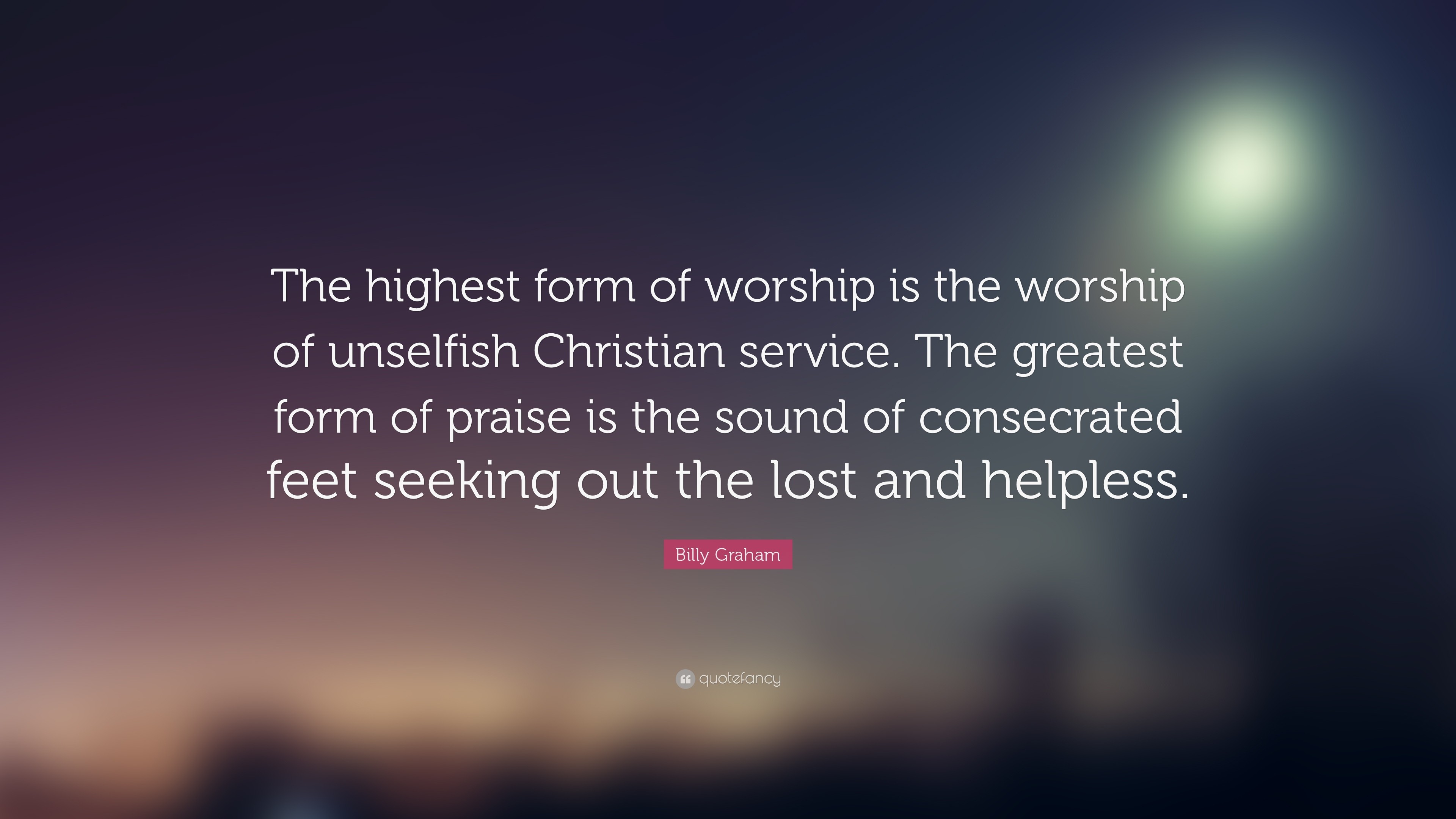 Billy Graham Quote The highest form of worship is the worship of unselfish Christian
