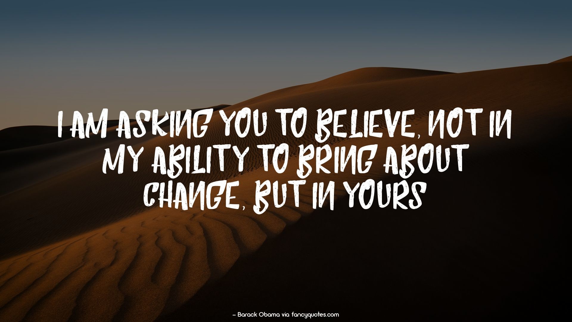 I am asking you to believe, not in my ability to bring about change,
