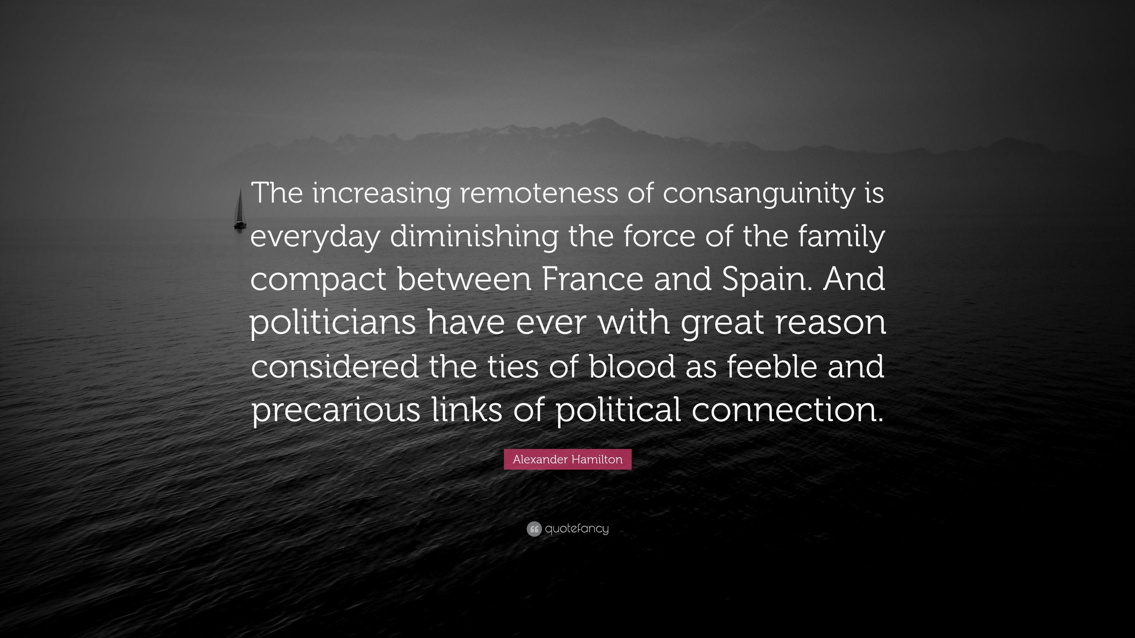 Alexander Hamilton Quote The increasing remoteness of consanguinity is everyday diminishing the force of