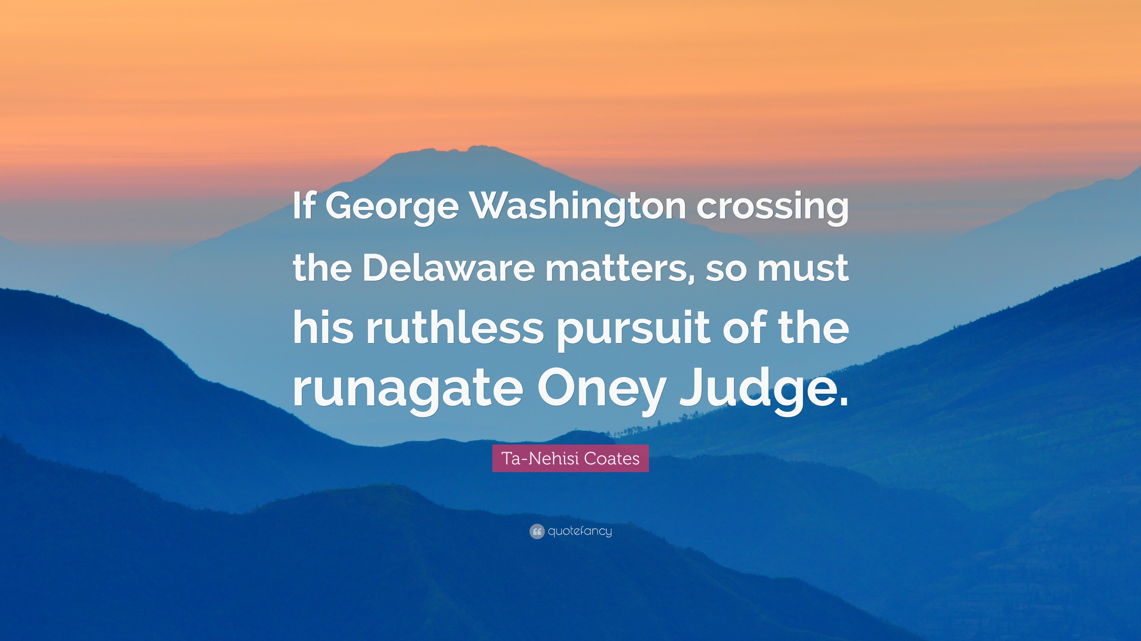 Ta Nehisi Coates Quote If George Washington crossing the Delaware matters, so
