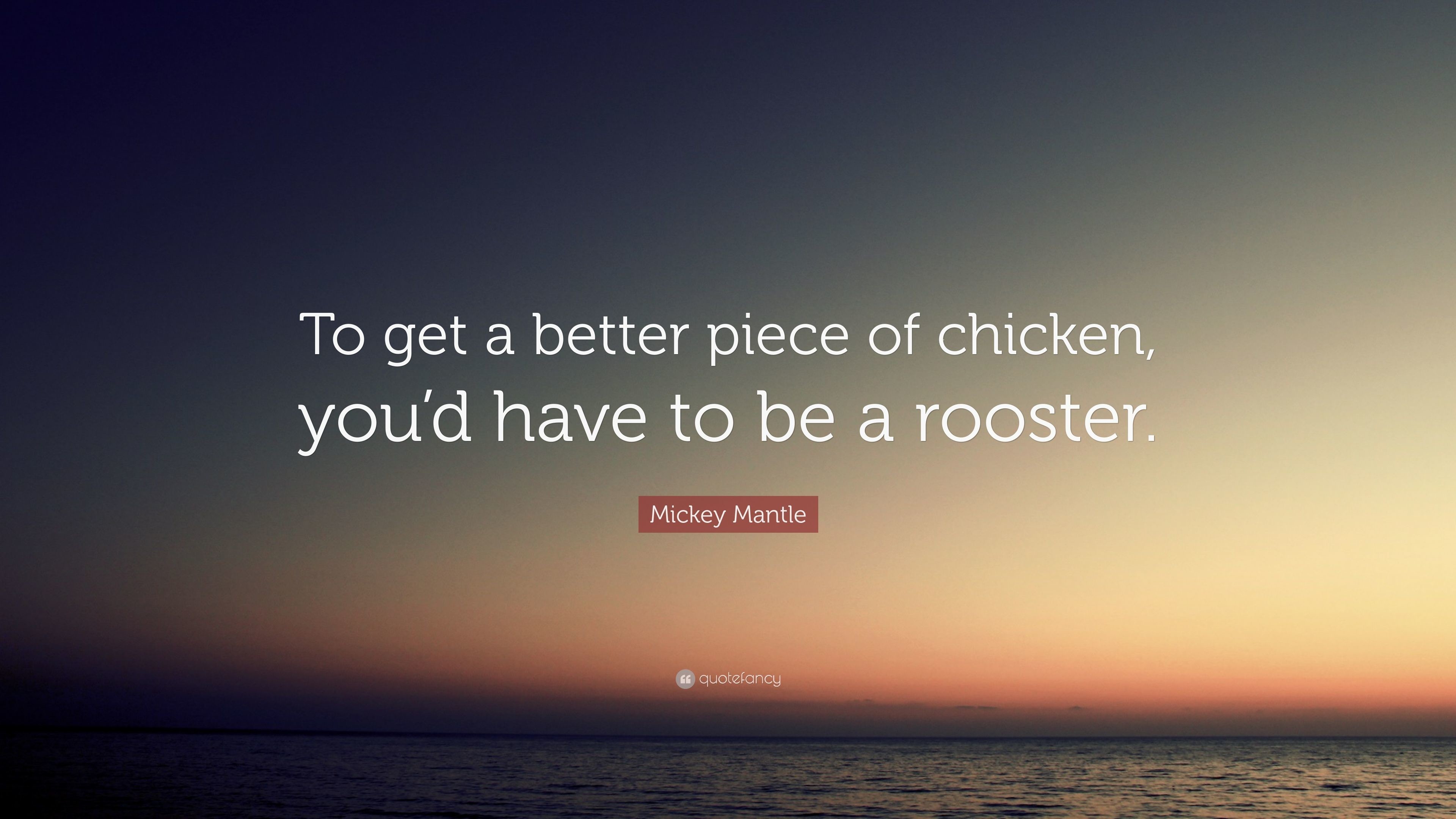 Mickey Mantle Quote To get a better piece of chicken, youd